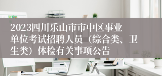 2023四川乐山市市中区事业单位考试招聘人员（综合类、卫生类）体检有关事项公告