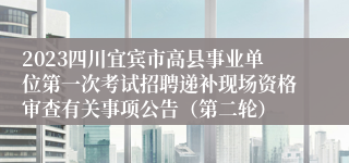 2023四川宜宾市高县事业单位第一次考试招聘递补现场资格审查有关事项公告（第二轮）