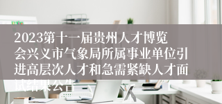 2023第十一届贵州人才博览会兴义市气象局所属事业单位引进高层次人才和急需紧缺人才面试结果公告