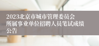 2023北京市城市管理委员会所属事业单位招聘人员笔试成绩公告