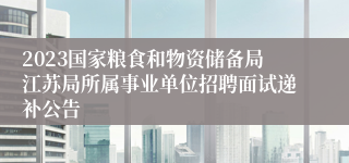 2023国家粮食和物资储备局江苏局所属事业单位招聘面试递补公告