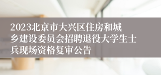 2023北京市大兴区住房和城乡建设委员会招聘退役大学生士兵现场资格复审公告