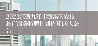 2022江西九江市濂溪区农技推广服务特聘计划招募10人公告