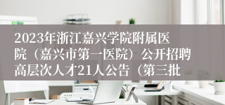 2023年浙江嘉兴学院附属医院（嘉兴市第一医院）公开招聘高层次人才21人公告（第三批）