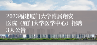 2023福建厦门大学附属翔安医院（厦门大学医学中心）招聘3人公告