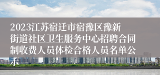 2023江苏宿迁市宿豫区豫新街道社区卫生服务中心招聘合同制收费人员体检合格人员名单公示