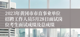 2023年黄冈市市直事业单位招聘工作人员5月28日面试岗位考生面试成绩及总成绩