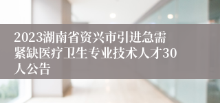 2023湖南省资兴市引进急需紧缺医疗卫生专业技术人才30人公告