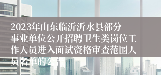 2023年山东临沂沂水县部分事业单位公开招聘卫生类岗位工作人员进入面试资格审查范围人员名单的公告