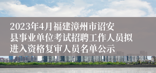 2023年4月福建漳州市诏安县事业单位考试招聘工作人员拟进入资格复审人员名单公示