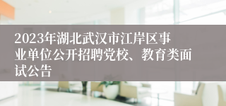 2023年湖北武汉市江岸区事业单位公开招聘党校、教育类面试公告