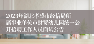 2023年湖北孝感市经信局所属事业单位市财贸幼儿园统一公开招聘工作人员面试公告