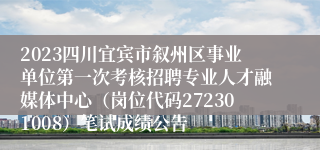 2023四川宜宾市叙州区事业单位第一次考核招聘专业人才融媒体中心（岗位代码272301008）笔试成绩公告