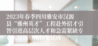 2023年春季四川雅安市汉源县“雅州英才”工程赴外招才引智引进高层次人才和急需紧缺专业人员部分岗位笔试成