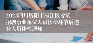 2023四川资阳市雁江区考试招聘事业单位人员体检环节后递补人员体检通知