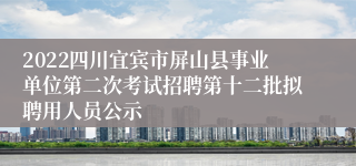 2022四川宜宾市屏山县事业单位第二次考试招聘第十二批拟聘用人员公示