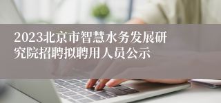 2023北京市智慧水务发展研究院招聘拟聘用人员公示