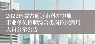 2022内蒙古通辽市科左中旗事业单位招聘综合类岗位拟聘用人员公示公告