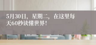 5月30日，星期二，在这里每天60秒读懂世界！
