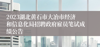 2023湖北黄石市大冶市经济和信息化局招聘政府雇员笔试成绩公告