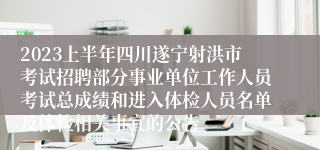 2023上半年四川遂宁射洪市考试招聘部分事业单位工作人员考试总成绩和进入体检人员名单及体检相关事宜的公告