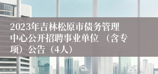 2023年吉林松原市债务管理中心公开招聘事业单位 （含专项）公告（4人）