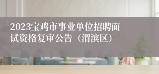 2023宝鸡市事业单位招聘面试资格复审公告（渭滨区）