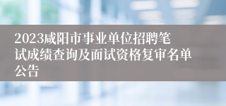 2023咸阳市事业单位招聘笔试成绩查询及面试资格复审名单公告