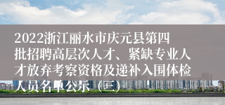 2022浙江丽水市庆元县第四批招聘高层次人才、紧缺专业人才放弃考察资格及递补入围体检人员名单公示（三）