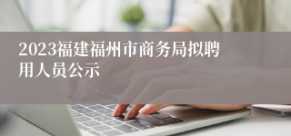 2023福建福州市商务局拟聘用人员公示