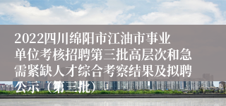 2022四川绵阳市江油市事业单位考核招聘第三批高层次和急需紧缺人才综合考察结果及拟聘公示（第三批）