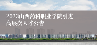 2023山西药科职业学院引进高层次人才公告