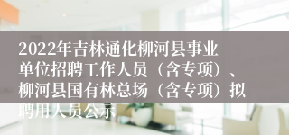 2022年吉林通化柳河县事业单位招聘工作人员（含专项）、柳河县国有林总场（含专项）拟聘用人员公示