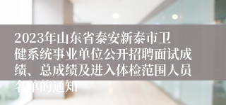 2023年山东省泰安新泰市卫健系统事业单位公开招聘面试成绩、总成绩及进入体检范围人员名单的通知