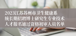 2023江苏苏州市卫生健康系统长期招聘博士研究生专业技术人才报名通过资格初审人员名单