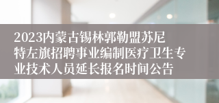 2023内蒙古锡林郭勒盟苏尼特左旗招聘事业编制医疗卫生专业技术人员延长报名时间公告