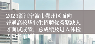 2023浙江宁波市鄞州区面向普通高校毕业生招聘优秀紧缺人才面试成绩、总成绩及进入体检人员名单通知