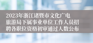 2023年浙江诸暨市文化广电旅游局下属事业单位工作人员招聘各职位资格初审通过人数公布