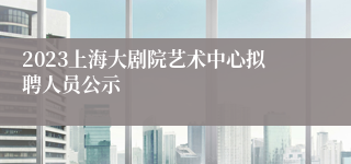 2023上海大剧院艺术中心拟聘人员公示