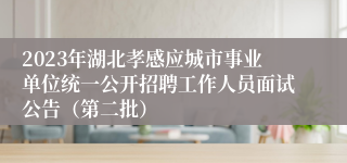 2023年湖北孝感应城市事业单位统一公开招聘工作人员面试公告（第二批）