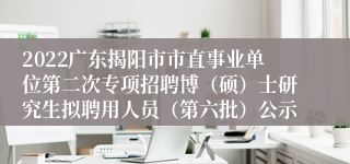 2022广东揭阳市市直事业单位第二次专项招聘博（硕）士研究生拟聘用人员（第六批）公示