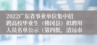 2022广东省事业单位集中招聘高校毕业生（佛冈县）拟聘用人员名单公示（第四批，清远市）