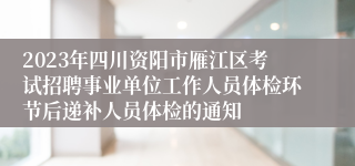 2023年四川资阳市雁江区考试招聘事业单位工作人员体检环节后递补人员体检的通知
