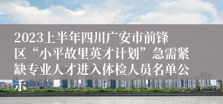 2023上半年四川广安市前锋区“小平故里英才计划”急需紧缺专业人才进入体检人员名单公示