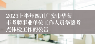 2023上半年四川广安市华蓥市考聘事业单位工作人员华蓥考点体检工作的公告