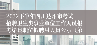 2022下半年四川达州市考试招聘卫生类事业单位工作人员报考渠县职位拟聘用人员公示（第三批）