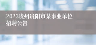2023贵州贵阳市某事业单位招聘公告