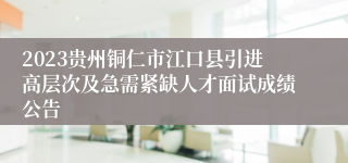 2023贵州铜仁市江口县引进高层次及急需紧缺人才面试成绩公告