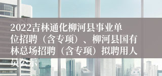 2022吉林通化柳河县事业单位招聘（含专项）、柳河县国有林总场招聘（含专项）拟聘用人员公示