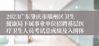 2023广东肇庆市端州区卫生健康局下属事业单位招聘基层医疗卫生人员考试总成绩及入围体检人员名单更正公告